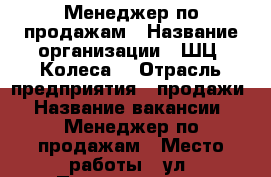 Менеджер по продажам › Название организации ­ ШЦ “Колеса“ › Отрасль предприятия ­ продажи › Название вакансии ­ Менеджер по продажам › Место работы ­ ул. Пионерская 18 › Минимальный оклад ­ 8 000 › Максимальный оклад ­ 18 000 › Возраст от ­ 18 - Чувашия респ., Новочебоксарск г. Работа » Вакансии   